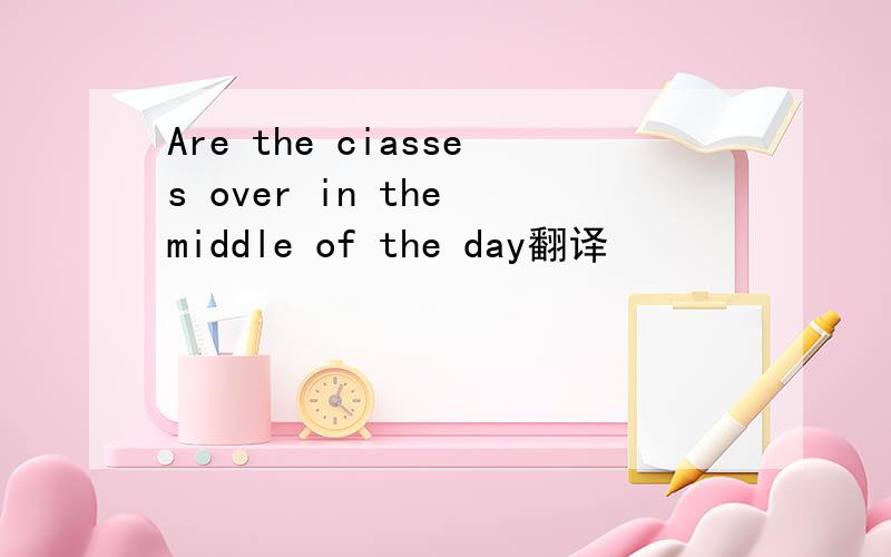 Are the ciasses over in the middle of the day翻译