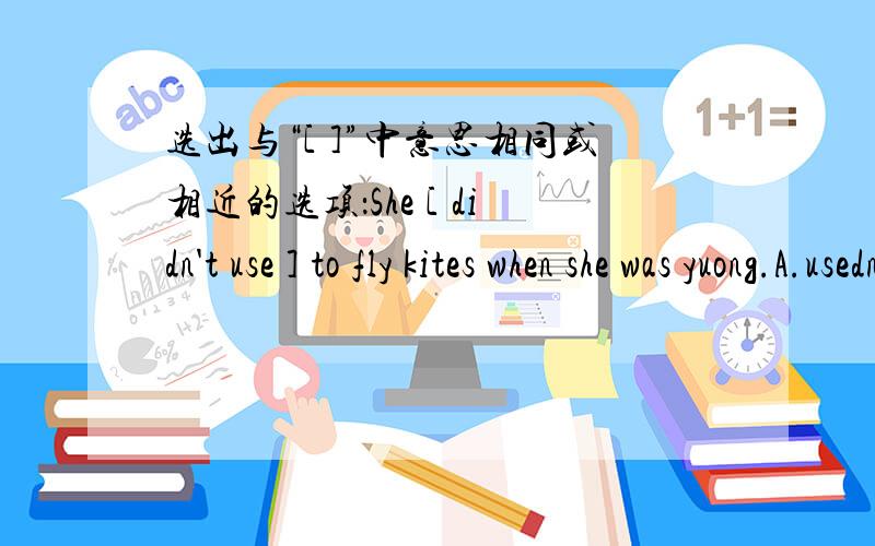 选出与“[ ]”中意思相同或相近的选项：She [ didn't use ] to fly kites when she was yuong.A.usedn't B.didn't like C.didn't used D.not used应该选哪个呢?还是说这是一道错题?唉,搞不懂.