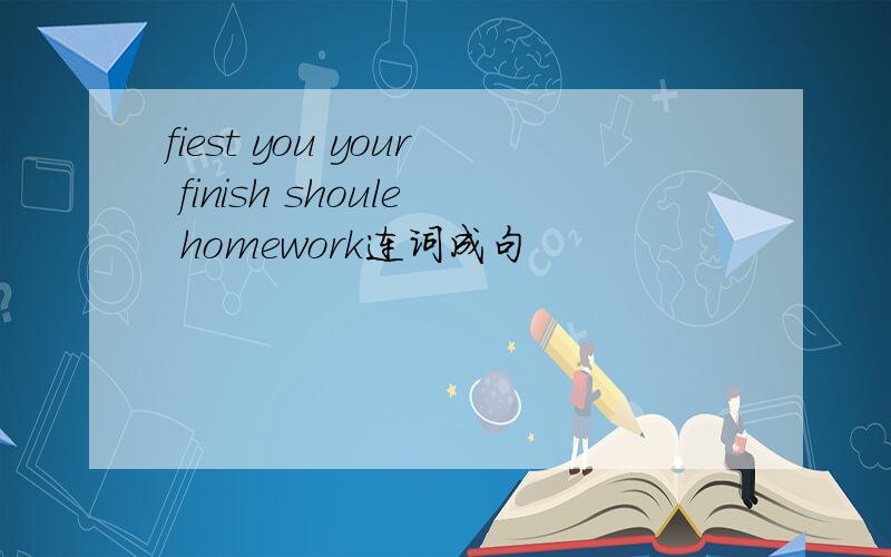 fiest you your finish shoule homework连词成句