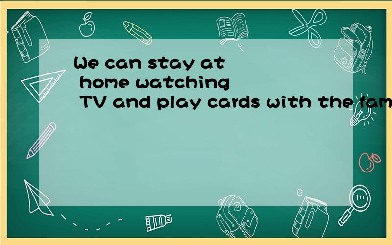 We can stay at home watching TV and play cards with the family.请指出错误