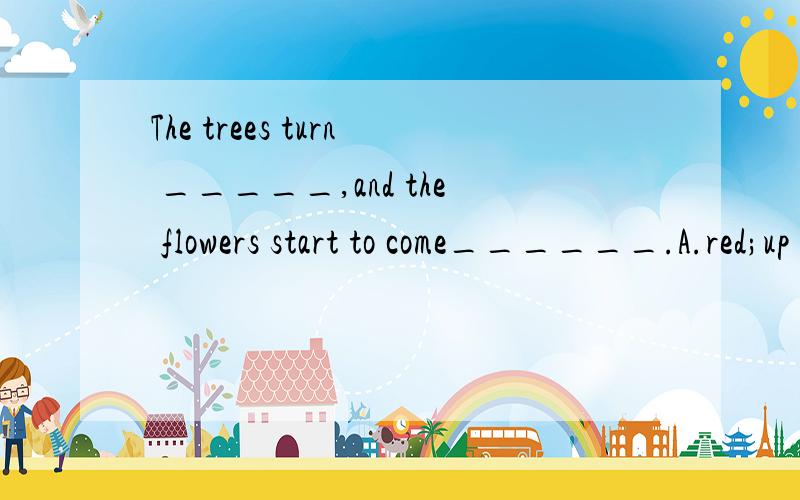 The trees turn _____,and the flowers start to come______.A.red;up B.red;over C.green;up D.green;out 选什么?为什么?