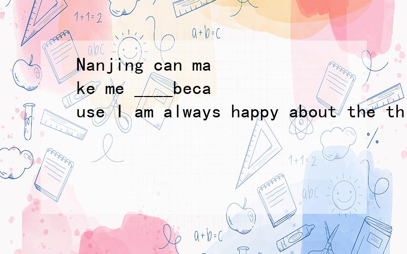 Nanjing can make me ____because I am always happy about the things around me.A interested B boring C interesting D bored