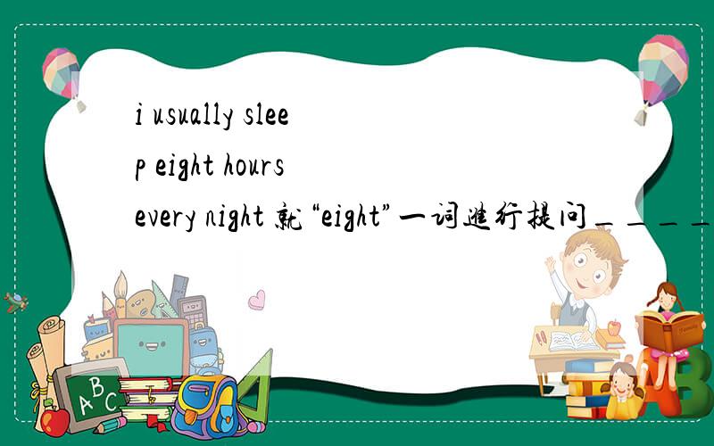i usually sleep eight hours every night 就“eight”一词进行提问_____ _____ _____ do you usually sleep every night?