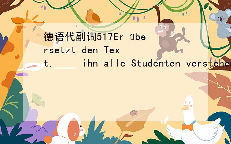 德语代副词517Er übersetzt den Text,____ ihn alle Studenten verstehen können.somit dafür damit dazu
