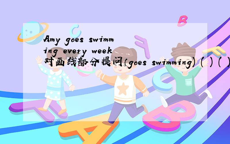 Amy goes swimming every week对画线部分提问（goes swimming) ( ) ( )Amy ( )