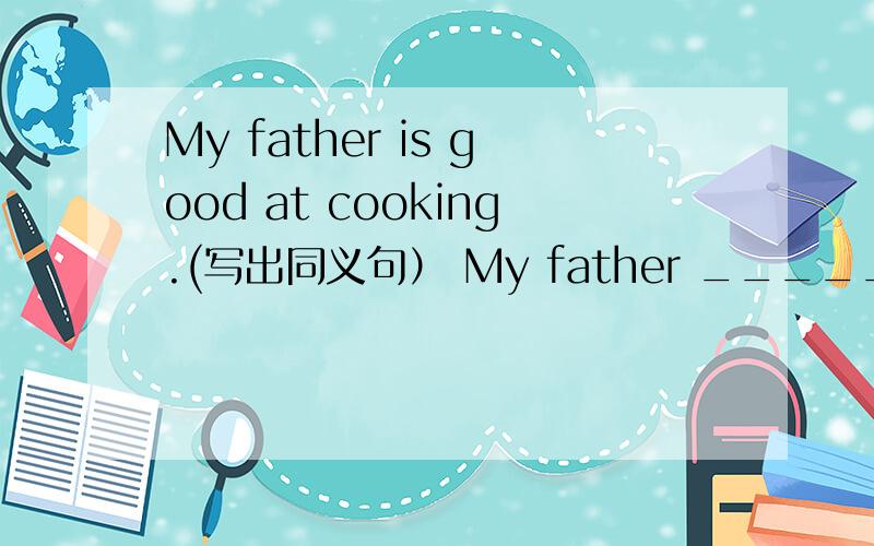 My father is good at cooking.(写出同义句） My father _____ ________ _______ cooking.