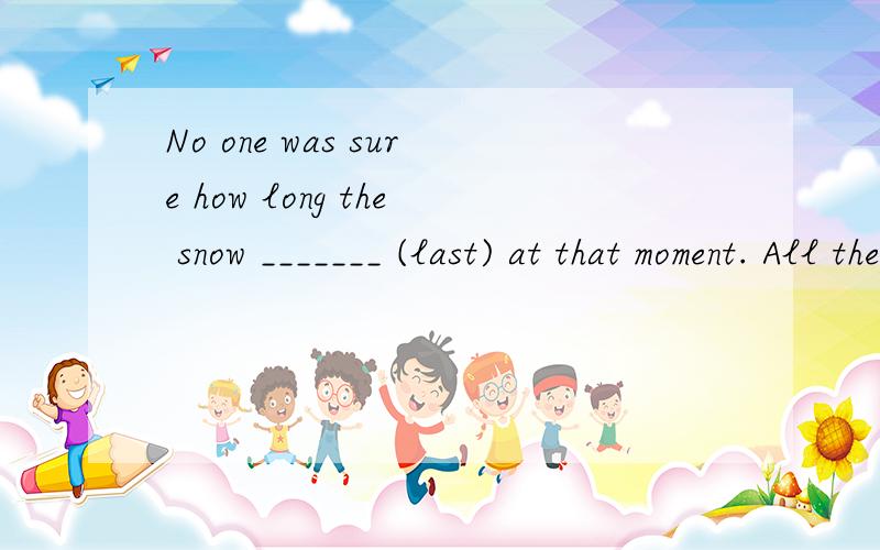 No one was sure how long the snow _______ (last) at that moment. All they could do was to wait.