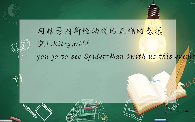 用括号内所给动词的正确时态填空1.Kitty,will you go to see Spider-Man 3with us this evening?Sorry.I ___(see) the film already.2.Did you see Mr Chang yesterday afternoon?No.When I got to school,he ___(leave) already.3.Nick rolled out of b
