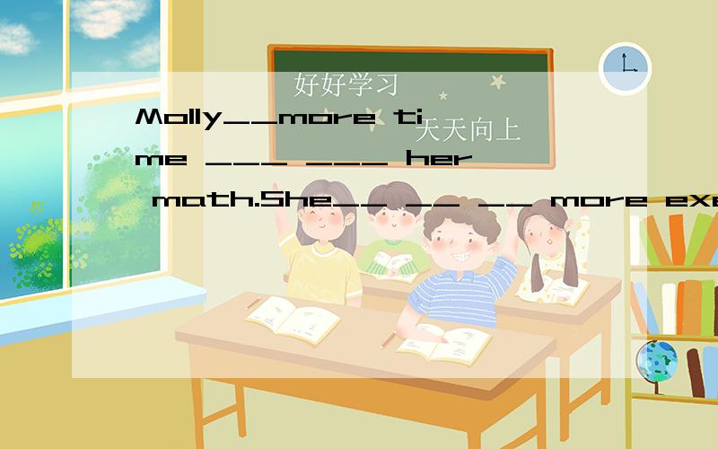 Molly__more time ___ ___ her math.She__ __ __ more exercises