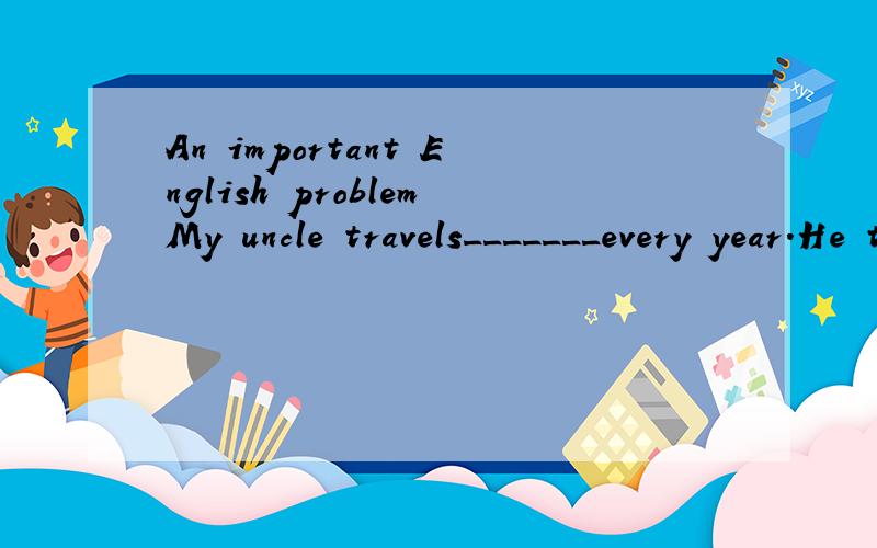 An important English problemMy uncle travels_______every year.He travels for his business.A:veryB:a lotC:lots ofD:much希望给出理由