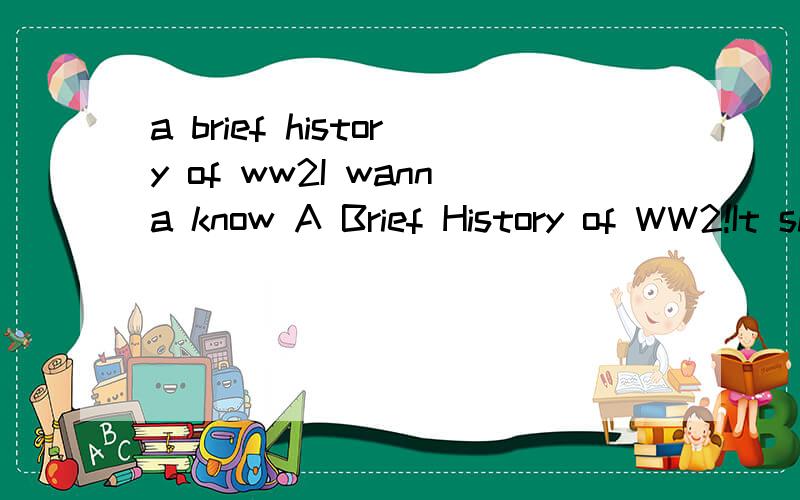 a brief history of ww2I wanna know A Brief History of WW2!It should be very short!But it also should very clear!I will give many point to you!So quickly!It should be English!