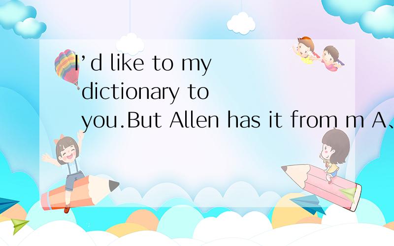 I’d like to my dictionary to you.But Allen has it from m A、lend,borrowed B、borrow,lent C、bor
