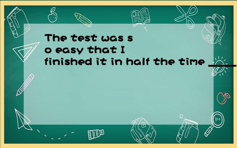 The test was so easy that I finished it in half the time _____.A.to allow B.allowing C.allowed D.being allowed