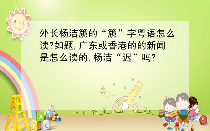外长杨洁篪的“篪”字粤语怎么读?如题,广东或香港的的新闻是怎么读的,杨洁“迟”吗?