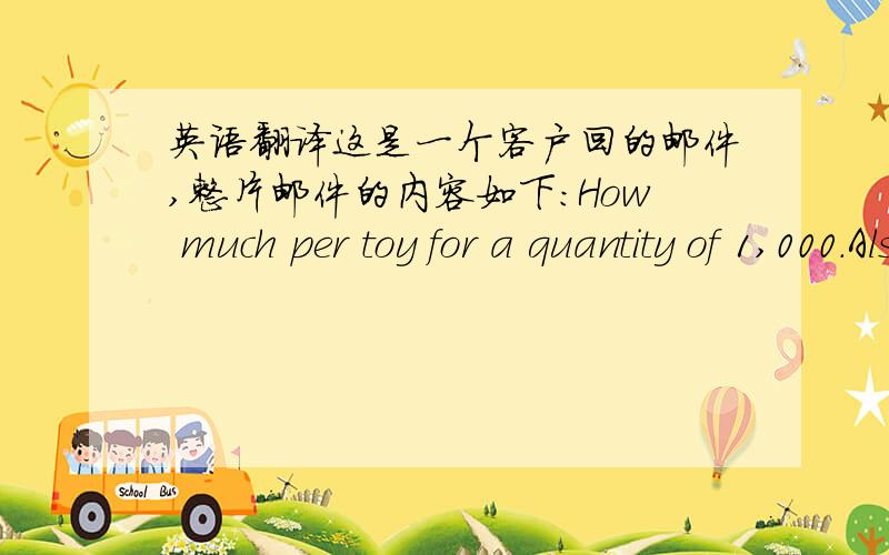 英语翻译这是一个客户回的邮件,整片邮件的内容如下：How much per toy for a quantity of 1,000.Also,what is the turn around on a order of this size.