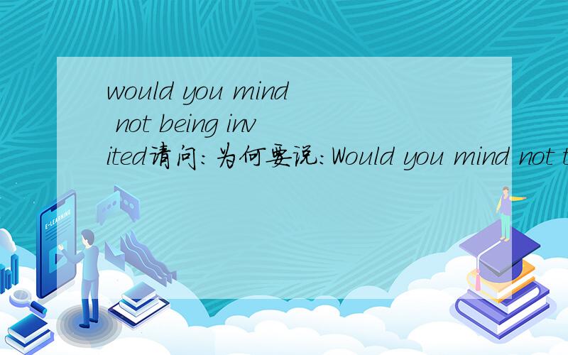 would you mind not being invited请问：为何要说：Would you mind not to be invited to the party?而不说：Would you mind not being invited to the party?不是 mind doing sth.?谢谢 但这是一道填空题 原题为：Would you mind not ____