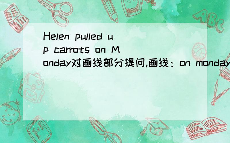 Helen pulled up carrots on Monday对画线部分提问,画线：on monday