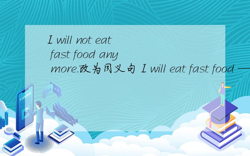 I will not eat fast food any more.改为同义句 I will eat fast food —— ——.