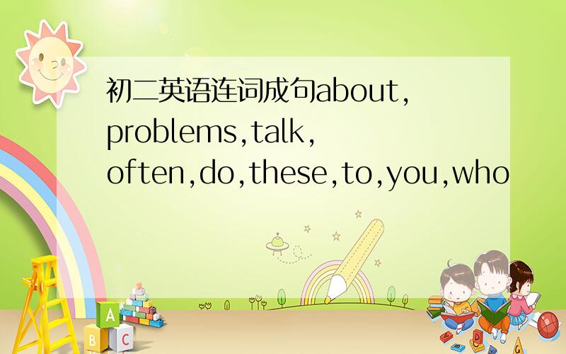 初二英语连词成句about,problems,talk,often,do,these,to,you,who
