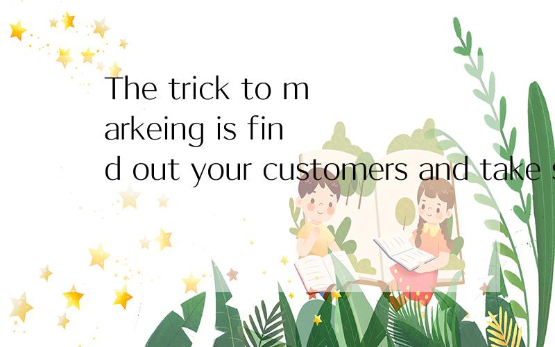 The trick to markeing is find out your customers and take steps to meet their needs翻译成汉语