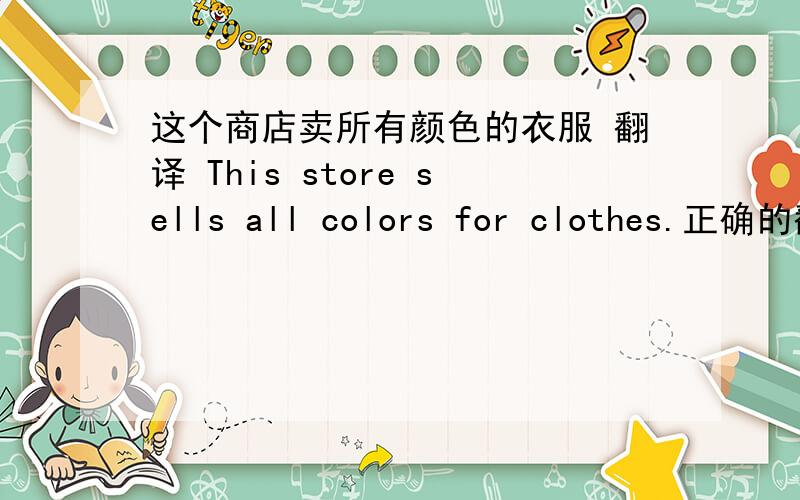 这个商店卖所有颜色的衣服 翻译 This store sells all colors for clothes.正确的翻译是什么