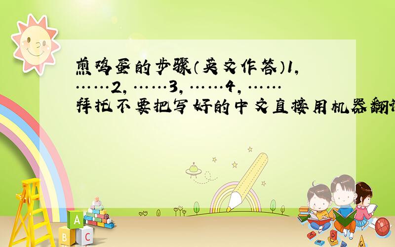 煎鸡蛋的步骤（英文作答）1,……2,……3,……4,……拜托不要把写好的中文直接用机器翻译成英文 一点都不通顺