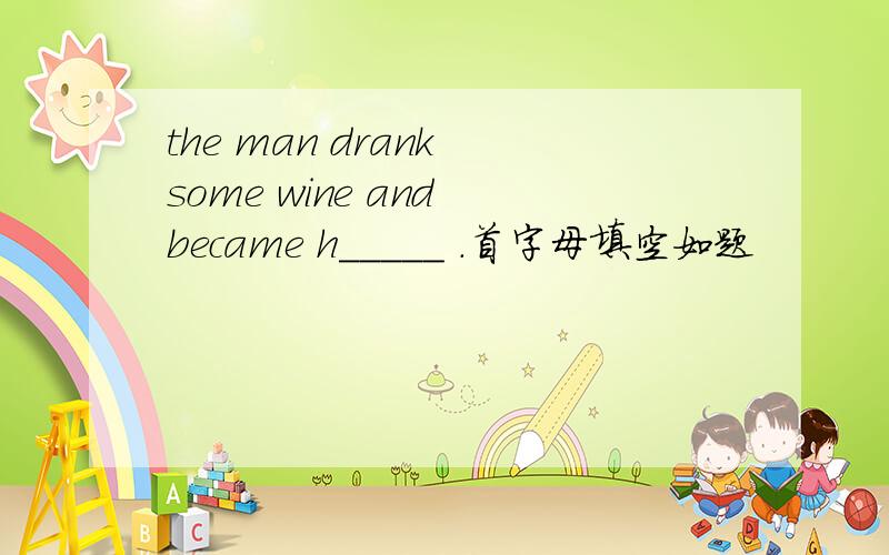 the man drank some wine and became h_____ .首字母填空如题