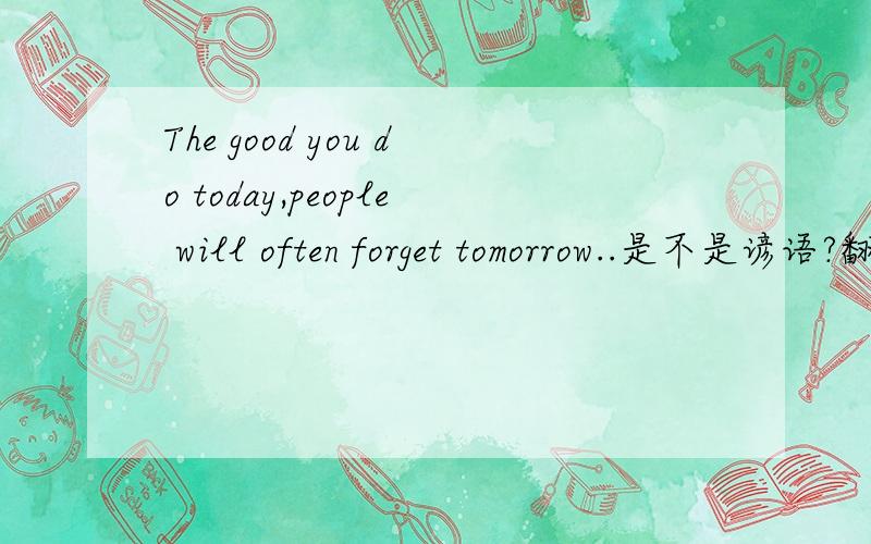 The good you do today,people will often forget tomorrow..是不是谚语?翻译过来好像不太像.