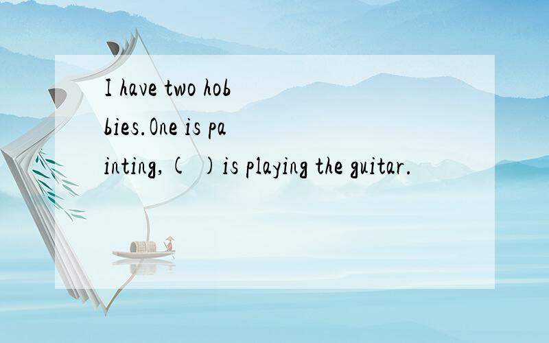 I have two hobbies.One is painting,( )is playing the guitar.