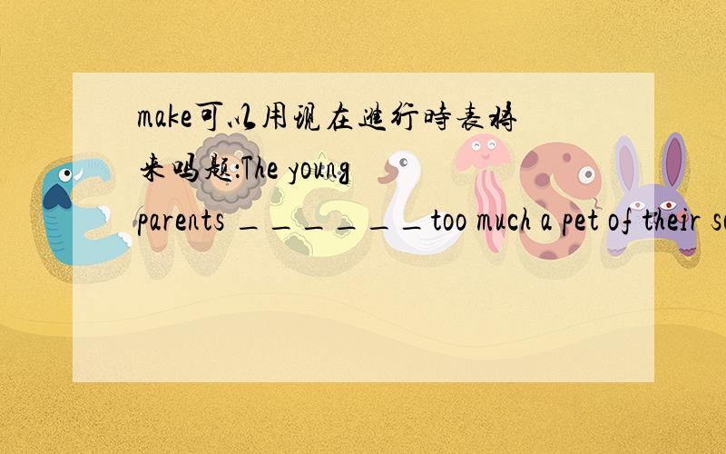 make可以用现在进行时表将来吗题：The young parents ______too much a pet of their son ,which is bound to destroy him in the end.A.have made B.are making C.made D.will be making 求答案和详解以及句意分析.另一题：______ a qui