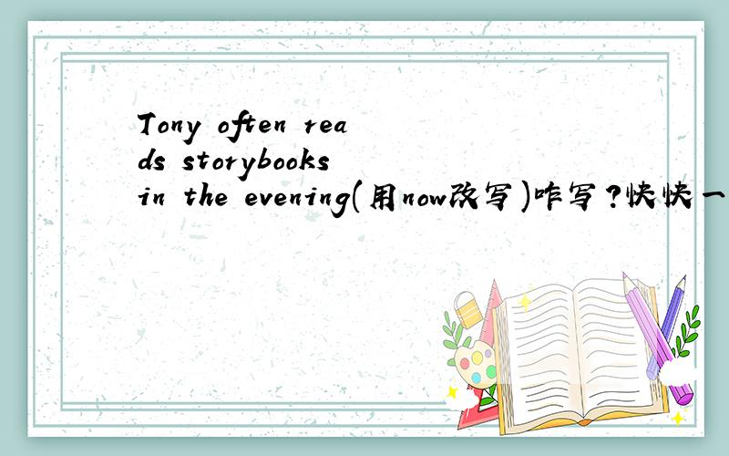 Tony often reads storybooks in the evening(用now改写)咋写?快快一级分类