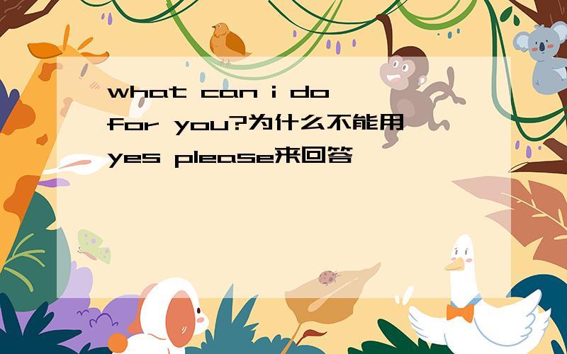 what can i do for you?为什么不能用yes please来回答