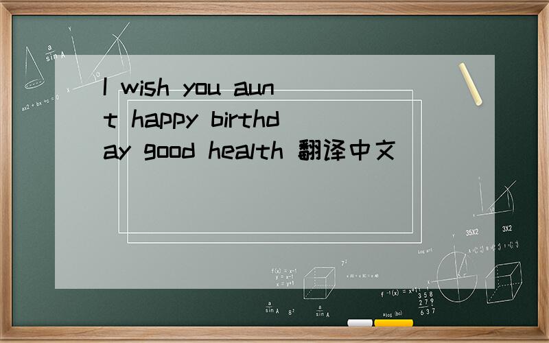 I wish you aunt happy birthday good health 翻译中文