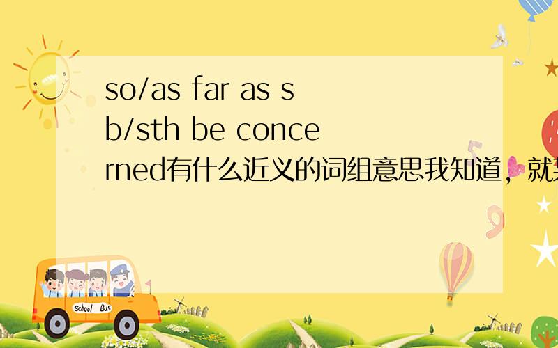 so/as far as sb/sth be concerned有什么近义的词组意思我知道，就某人而言。in terms of 不算，according to 不算，还有没有意思相近的