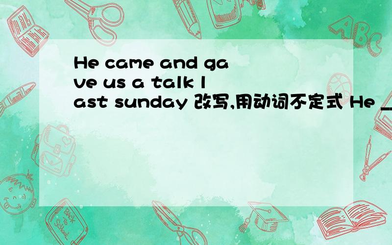 He came and gave us a talk last sunday 改写,用动词不定式 He ____ ____ ____ us a talk last sunday