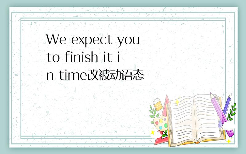 We expect you to finish it in time改被动语态