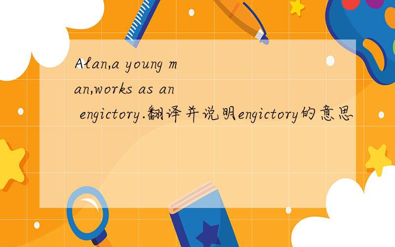 Alan,a young man,works as an engictory.翻译并说明engictory的意思