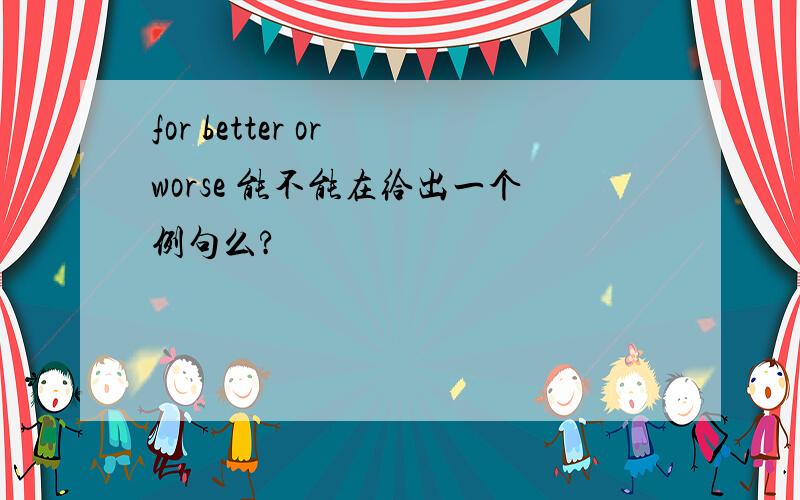 for better or worse 能不能在给出一个例句么?