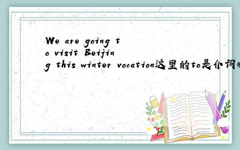 We are going to visit Beijing this winter vocation这里的to是介词吗