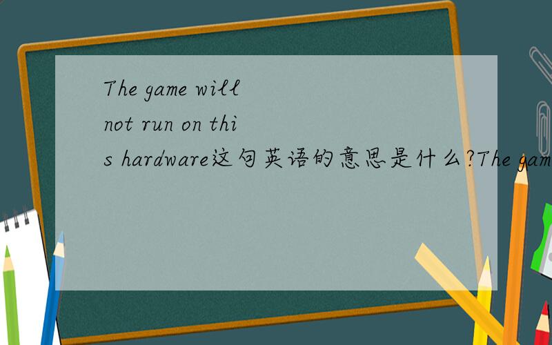 The game will not run on this hardware这句英语的意思是什么?The game will not run on this hardware这句英语的意思是什么啊~