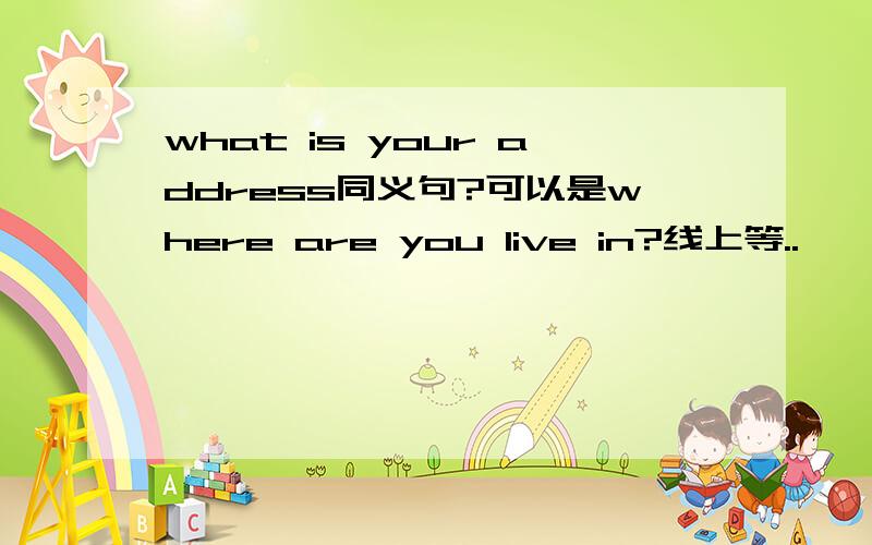 what is your address同义句?可以是where are you live in?线上等..
