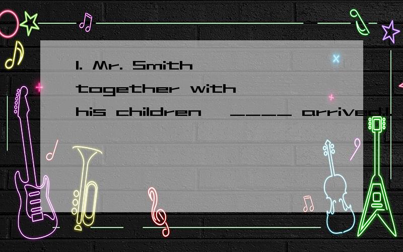 1. Mr. Smith, together with his children, ____ arrived.1. Mr. Smith, togetherwith his children, ____ arrived. （1分）A.are           B.has           C.is            D.have         .2.John was late for the business meeting because his flight had be