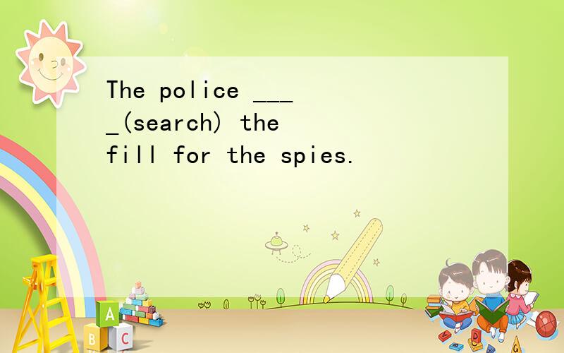 The police ____(search) the fill for the spies.