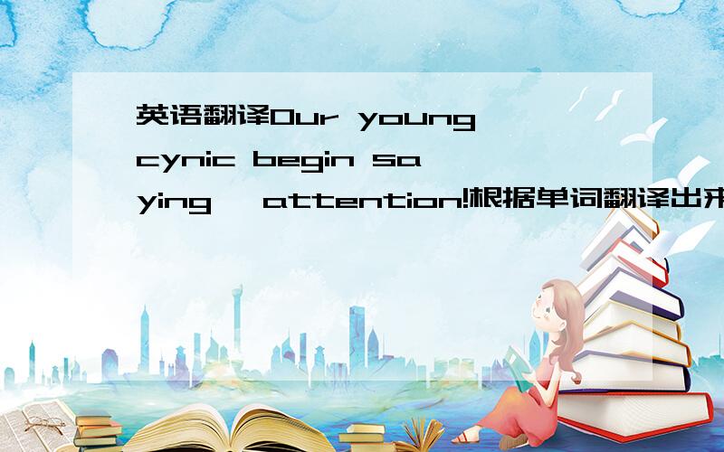 英语翻译Our young cynic begin saying ,attention!根据单词翻译出来感觉不对劲、、
