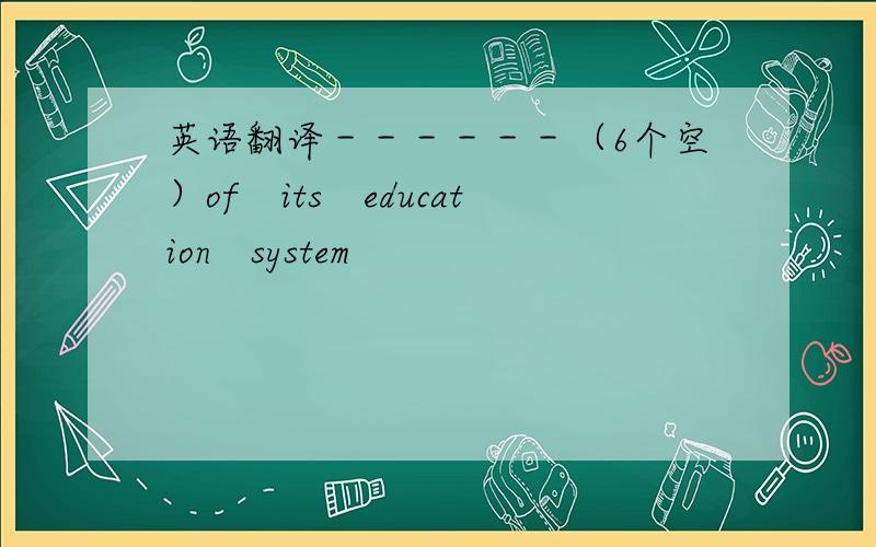 英语翻译－－－－－－（6个空）of　its　education　system