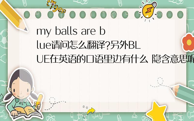 my balls are blue请问怎么翻译?另外BLUE在英语的口语里边有什么 隐含意思呢?