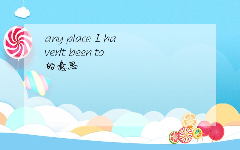 any place I haven't been to 的意思