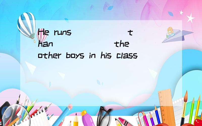 He runs______than ______the other boys in his class