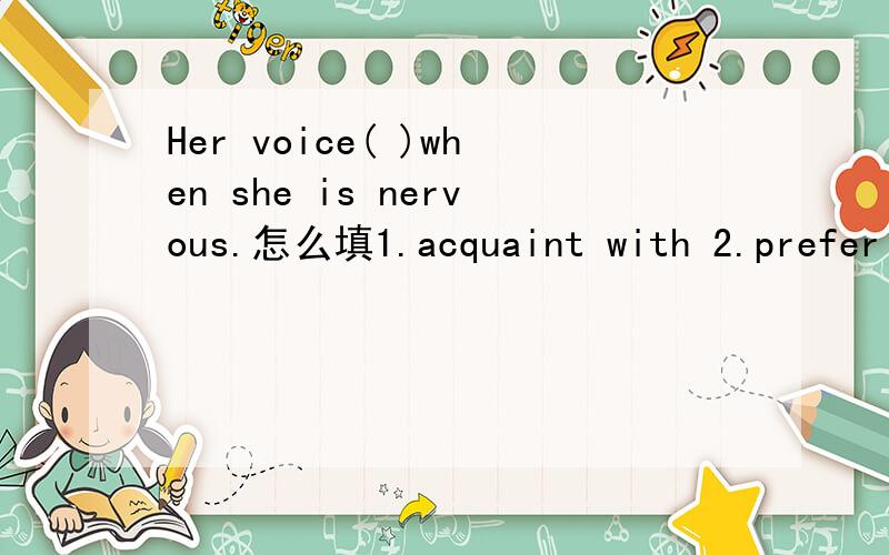 Her voice( )when she is nervous.怎么填1.acquaint with 2.prefer 3.offer 4.attitude 5.shake 6.especially 7.apologize 8.proper 9.wind up 10.on her way 11.promising 12.punish