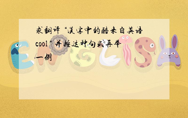 求翻译 “汉字中的酷来自英语cool“ 并按这种句式再举一例